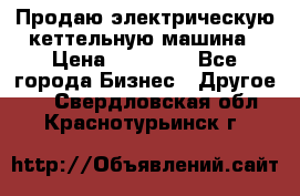 Продаю электрическую кеттельную машина › Цена ­ 50 000 - Все города Бизнес » Другое   . Свердловская обл.,Краснотурьинск г.